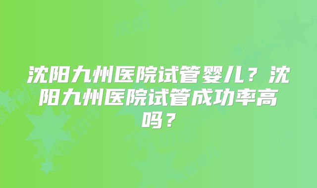 沈阳九州医院试管婴儿?沈阳九州医院试管成功率高吗?