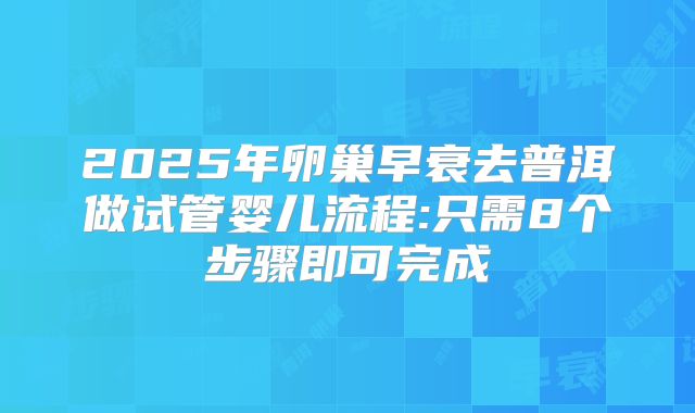 2025年卵巢早衰去普洱做试管婴儿流程:只需8个步骤即可完成