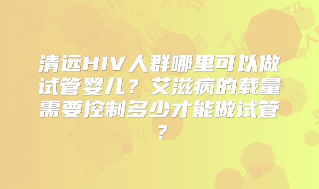 清远HIV人群哪里可以做试管婴儿？艾滋病的载量需要控制多少才能做试管？