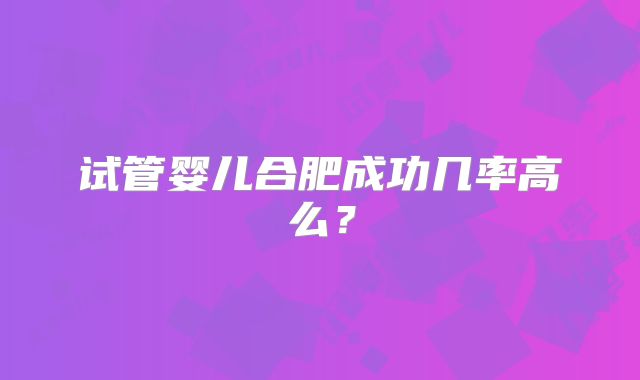试管婴儿合肥成功几率高么?