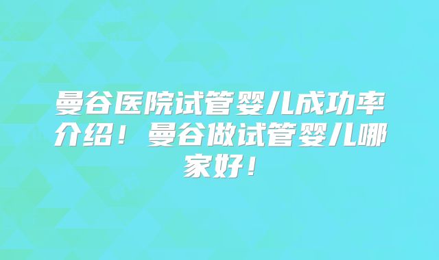 曼谷医院试管婴儿成功率介绍！曼谷做试管婴儿哪家好！