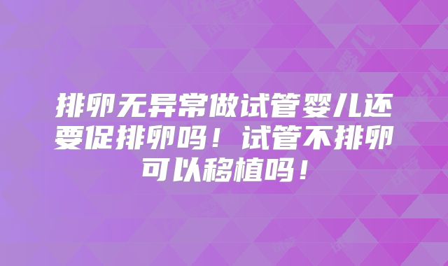 排卵无异常做试管婴儿还要促排卵吗！试管不排卵可以移植吗！