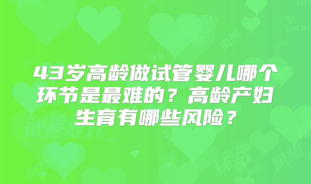 43岁高龄做试管婴儿哪个环节是最难的？高龄产妇生育有哪些风险？