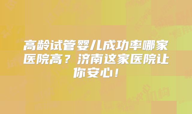 高龄试管婴儿成功率哪家医院高？济南这家医院让你安心！