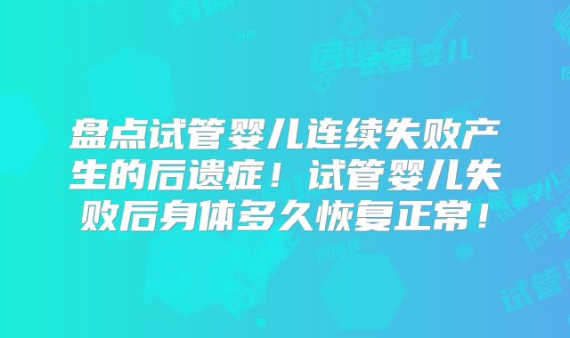 盘点试管婴儿连续失败产生的后遗症!试管婴儿失败后身体多久恢复正常!