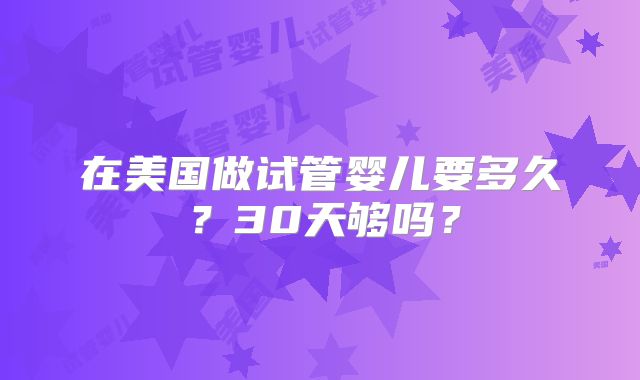 在美国做试管婴儿要多久?30天够吗?