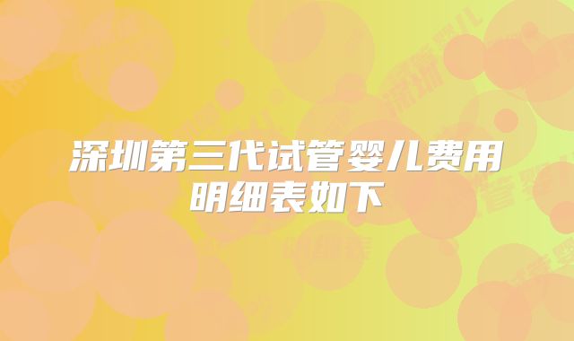 深圳第三代试管婴儿费用明细表如下