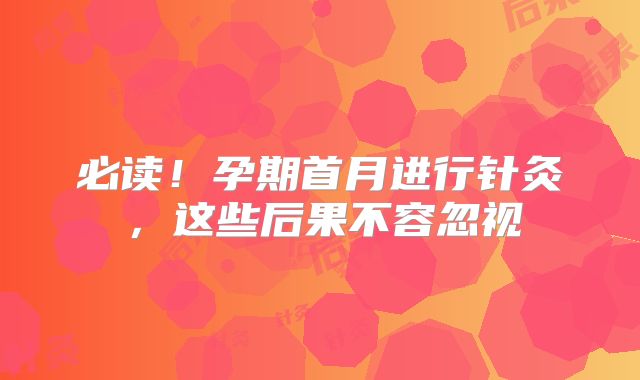必读！孕期首月进行针灸，这些后果不容忽视