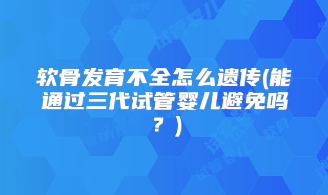 软骨发育不全怎么遗传(能通过三代试管婴儿避免吗？)