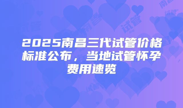 2025南昌三代试管价格标准公布,当地试管怀孕费用速览