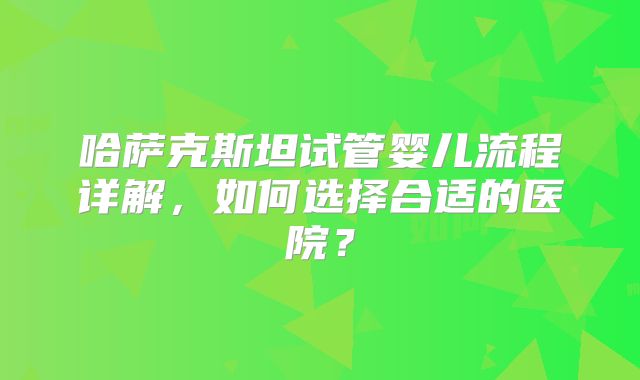 哈萨克斯坦试管婴儿流程详解，如何选择合适的医院？