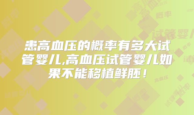 患高血压的概率有多大试管婴儿,高血压试管婴儿如果不能移植鲜胚！