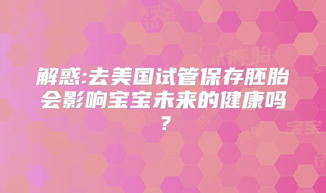 解惑:去美国试管保存胚胎会影响宝宝未来的健康吗？