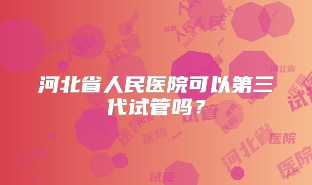 河北省人民医院可以第三代试管吗？