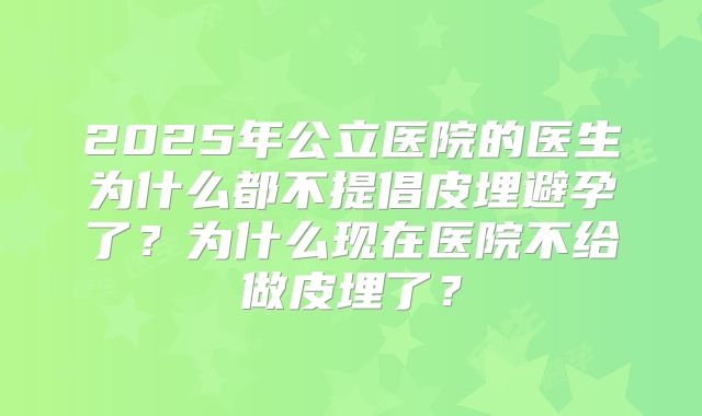 2025年公立医院的医生为什么都不提倡皮埋避孕了？为什么现在医院不给做皮埋了？