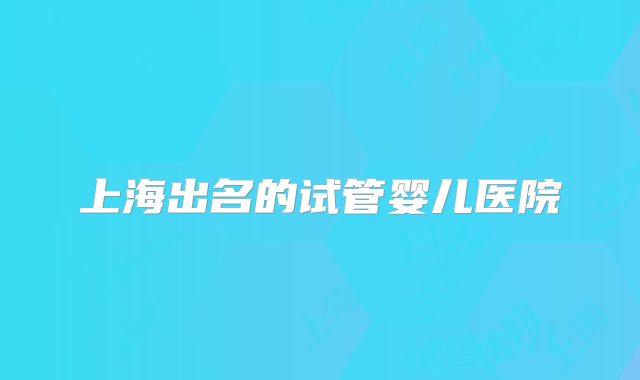 上海出名的试管婴儿医院