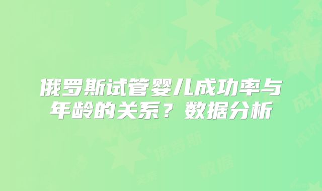 俄罗斯试管婴儿成功率与年龄的关系？数据分析