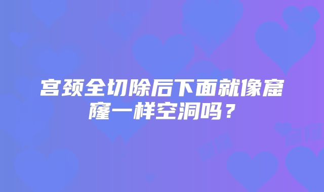宫颈全切除后下面就像窟窿一样空洞吗？
