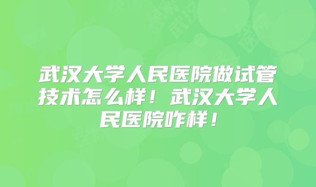武汉大学人民医院做试管技术怎么样！武汉大学人民医院咋样！