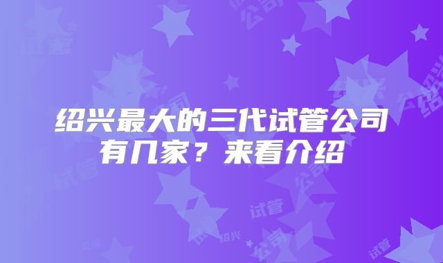 绍兴最大的三代试管公司有几家？来看介绍