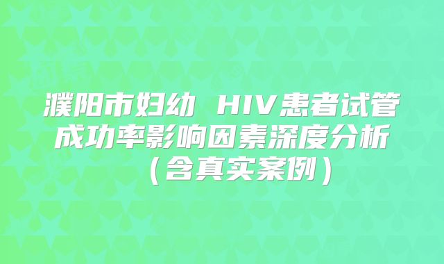 濮阳市妇幼 HIV患者试管成功率影响因素深度分析（含真实案例）