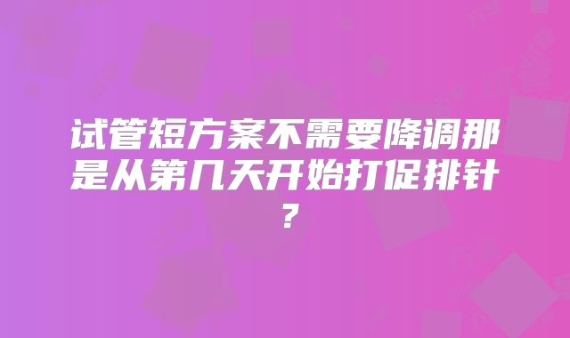 试管短方案不需要降调那是从第几天开始打促排针？