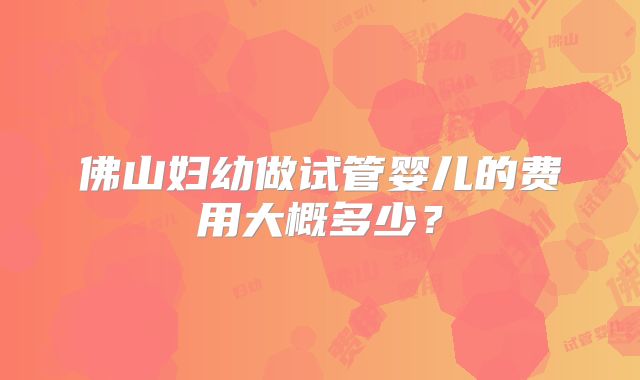 佛山妇幼做试管婴儿的费用大概多少？