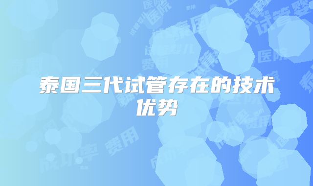 泰国三代试管存在的技术优势