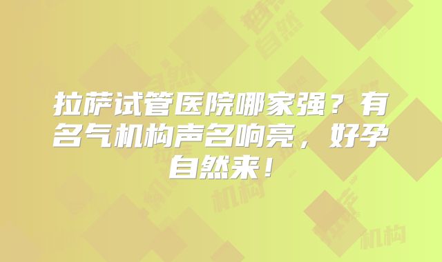 拉萨试管医院哪家强？有名气机构声名响亮，好孕自然来！
