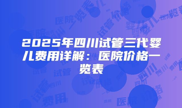 2025年四川试管三代婴儿费用详解：医院价格一览表