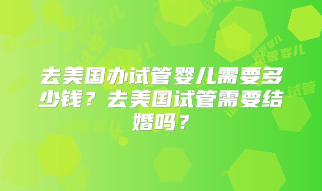 去美国办试管婴儿需要多少钱?去美国试管需要结婚吗?