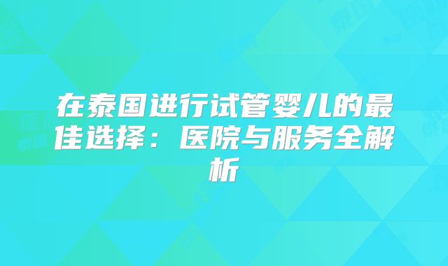 在泰国进行试管婴儿的最佳选择：医院与服务全解析