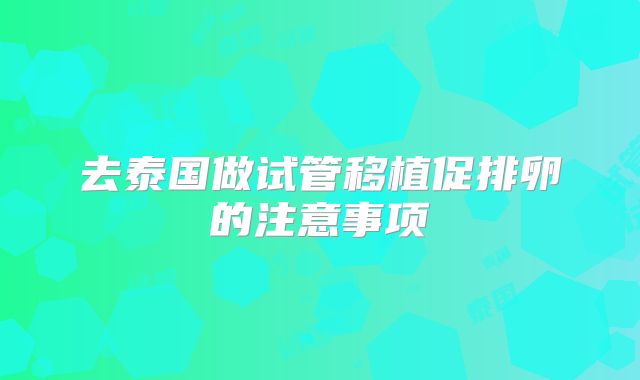 去泰国做试管移植促排卵的注意事项