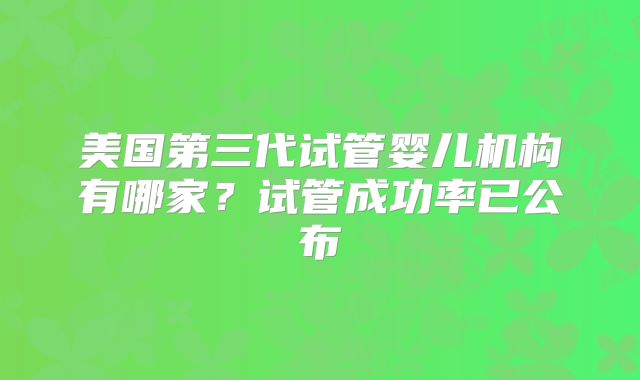 美国第三代试管婴儿机构有哪家？试管成功率已公布