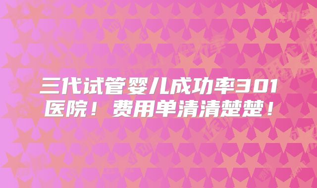 三代试管婴儿成功率301医院！费用单清清楚楚！