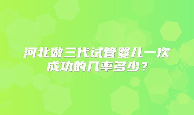 河北做三代试管婴儿一次成功的几率多少？