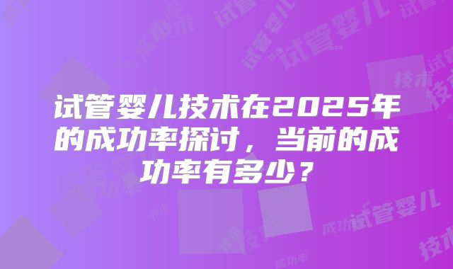 试管婴儿技术在2025年的成功率探讨，当前的成功率有多少？