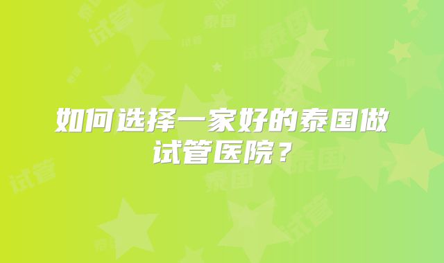如何选择一家好的泰国做试管医院?