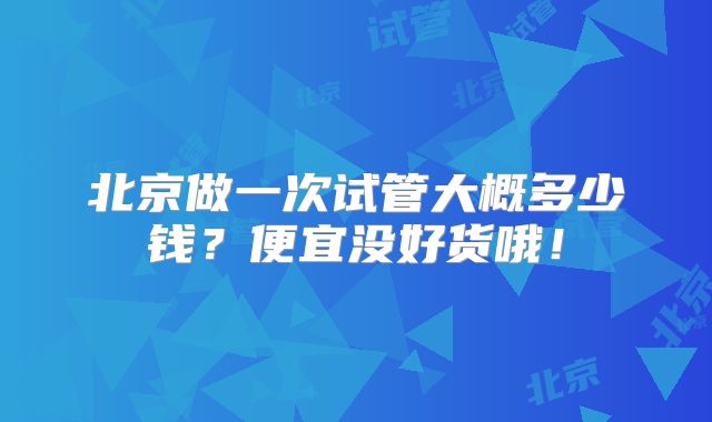 北京做一次试管大概多少钱?便宜没好货哦!
