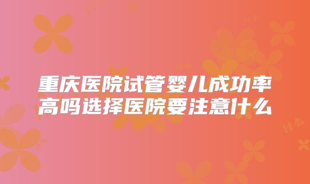 重庆医院试管婴儿成功率高吗选择医院要注意什么