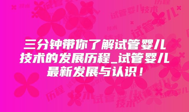 三分钟带你了解试管婴儿技术的发展历程_试管婴儿最新发展与认识！