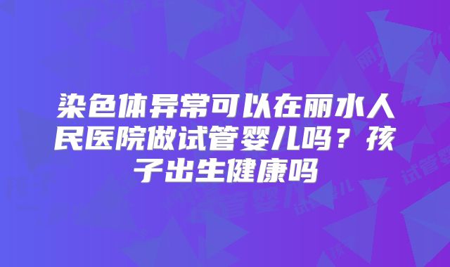 染色体异常可以在丽水人民医院做试管婴儿吗？孩子出生健康吗