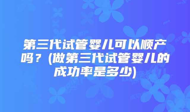 第三代试管婴儿可以顺产吗？(做第三代试管婴儿的成功率是多少)