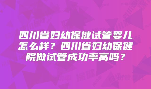 四川省妇幼保健试管婴儿怎么样?四川省妇幼保健院做试管成功率高吗?