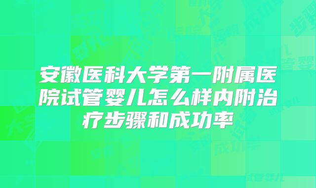 安徽医科大学第一附属医院试管婴儿怎么样内附治疗步骤和成功率