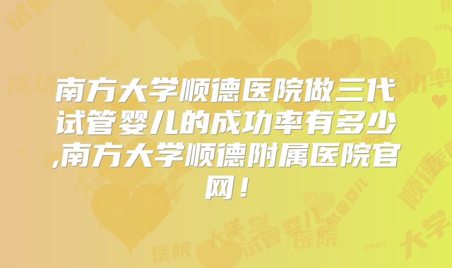 南方大学顺德医院做三代试管婴儿的成功率有多少,南方大学顺德附属医院官网！