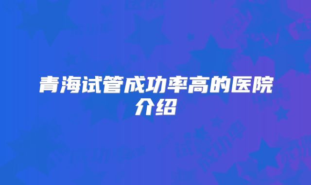 青海试管成功率高的医院介绍