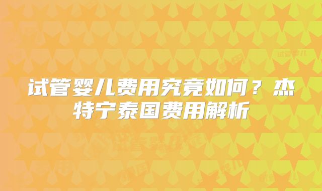 试管婴儿费用究竟如何？杰特宁泰国费用解析