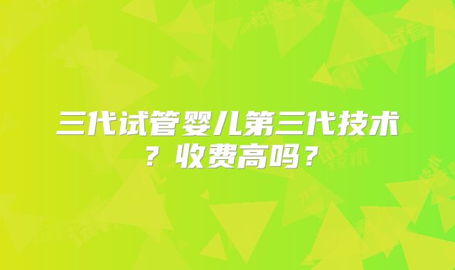 三代试管婴儿第三代技术？收费高吗？