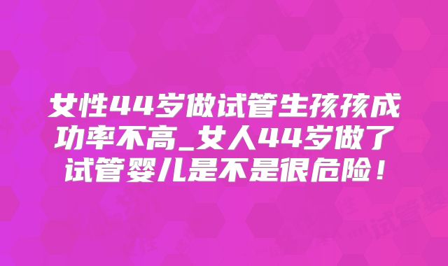 女性44岁做试管生孩孩成功率不高_女人44岁做了试管婴儿是不是很危险！